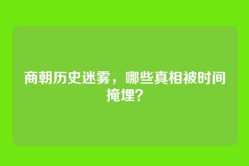 商朝历史迷雾,哪些真相被时间掩埋?