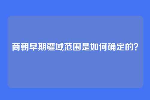 商朝早期疆域范围是如何确定的?