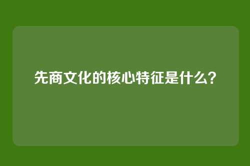 先商文化的核心特征是什么？