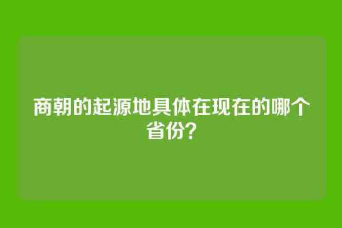 商朝的起源地具体在现在的哪个省份？