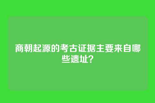 商朝起源的考古证据主要来自哪些遗址？