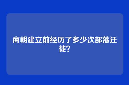 商朝建立前经历了多少次部落迁徙？