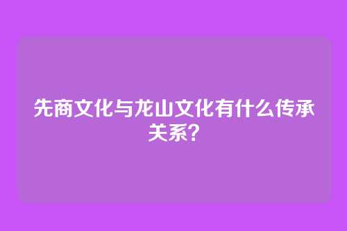 先商文化与龙山文化有什么传承关系?