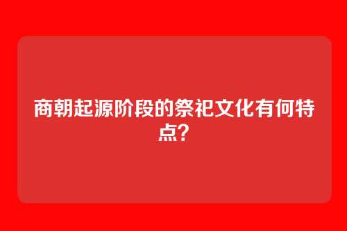 商朝起源阶段的祭祀文化有何特点？