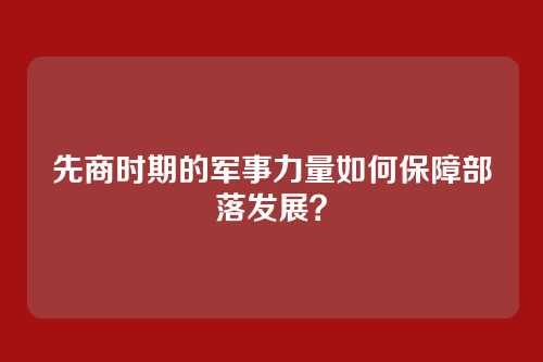先商时期的军事力量如何保障部落发展？