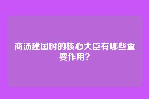 商汤建国时的核心大臣有哪些重要作用？