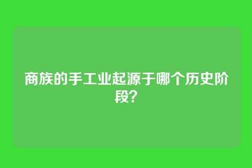 商族的手工业起源于哪个历史阶段？