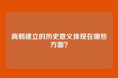 商朝建立的历史意义体现在哪些方面？