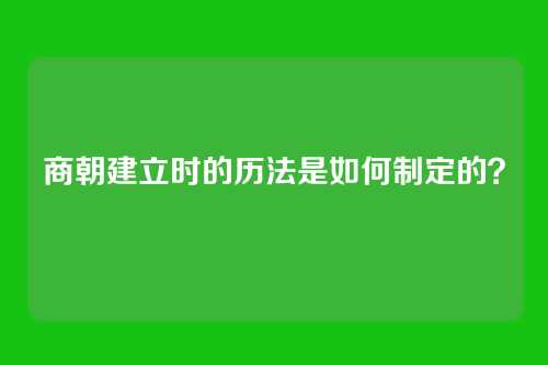 商朝建立时的历法是如何制定的？