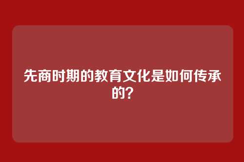 先商时期的教育文化是如何传承的？