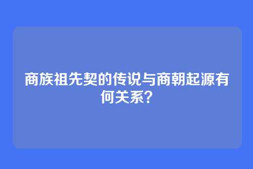 商族祖先契的传说与商朝起源有何关系？