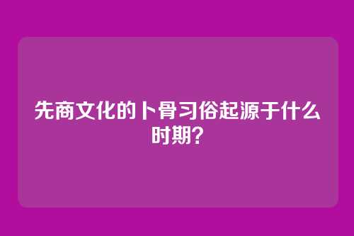 先商文化的卜骨习俗起源于什么时期?