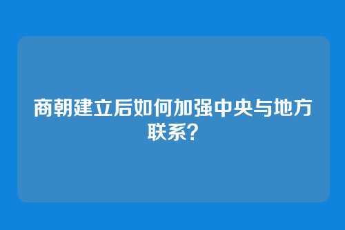 商朝建立后如何加强中央与地方联系?