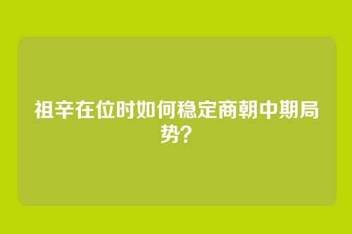 祖辛在位时如何稳定商朝中期局势？