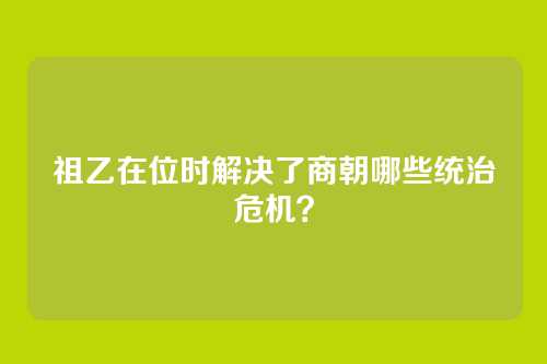 祖乙在位时解决了商朝哪些统治危机?