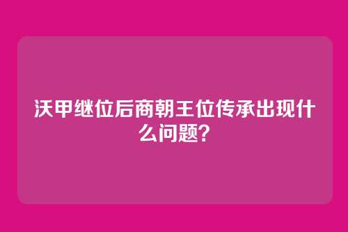 沃甲继位后商朝王位传承出现什么问题?
