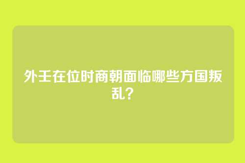 外壬在位时商朝面临哪些方国叛乱？