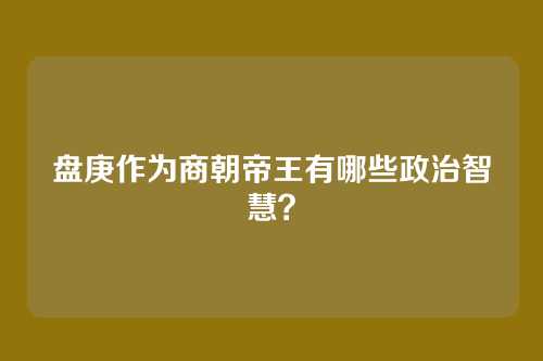 盘庚作为商朝帝王有哪些政治智慧？