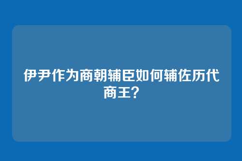 伊尹作为商朝辅臣如何辅佐历代商王?