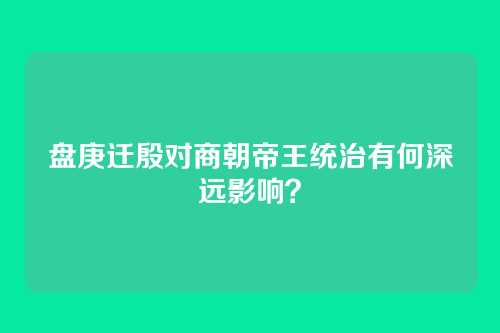 盘庚迁殷对商朝帝王统治有何深远影响？