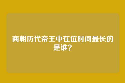 商朝历代帝王中在位时间最长的是谁？