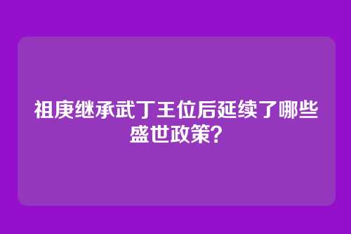 祖庚继承武丁王位后延续了哪些盛世政策？
