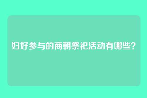 妇好参与的商朝祭祀活动有哪些?