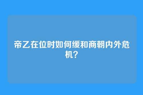 帝乙在位时如何缓和商朝内外危机?
