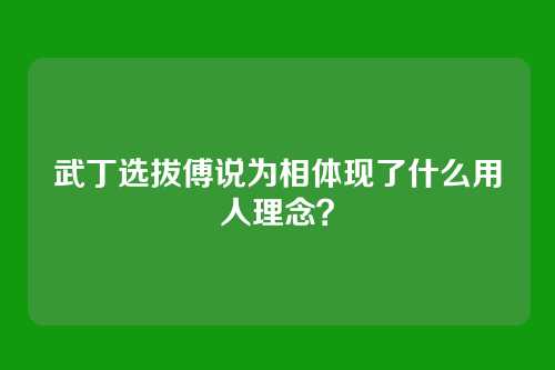 武丁选拔傅说为相体现了什么用人理念？