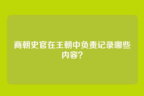 商朝史官在王朝中负责记录哪些内容?