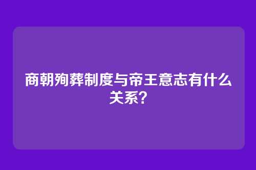 商朝殉葬制度与帝王意志有什么关系?
