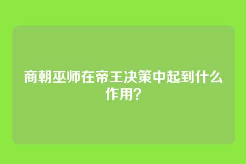 商朝巫师在帝王决策中起到什么作用？