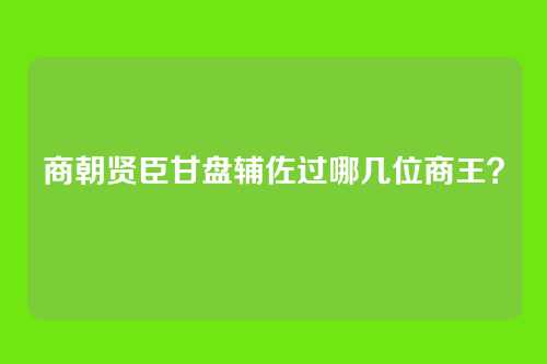 商朝贤臣甘盘辅佐过哪几位商王?