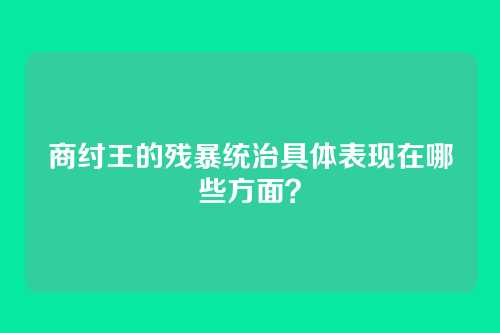 商纣王的残暴统治具体表现在哪些方面？