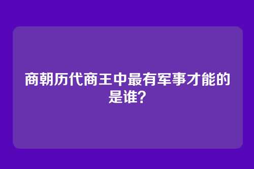 商朝历代商王中最有军事才能的是谁？