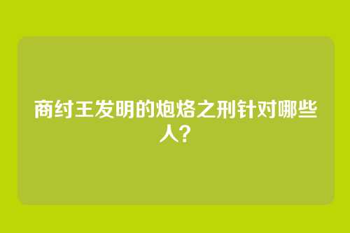 商纣王发明的炮烙之刑针对哪些人?