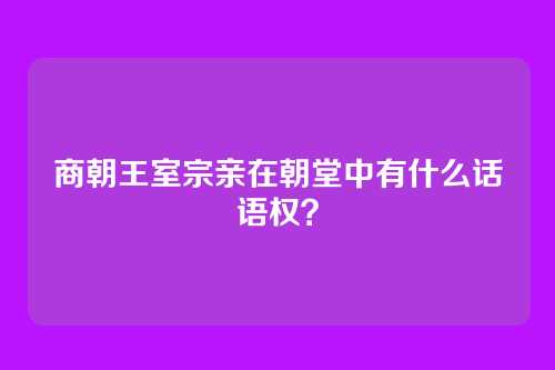 商朝王室宗亲在朝堂中有什么话语权？