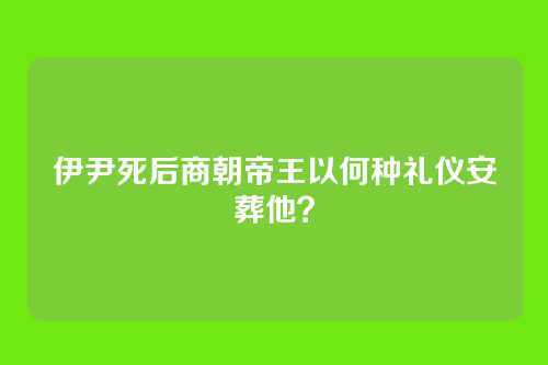伊尹死后商朝帝王以何种礼仪安葬他?