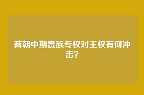 商朝中期贵族专权对王权有何冲击？