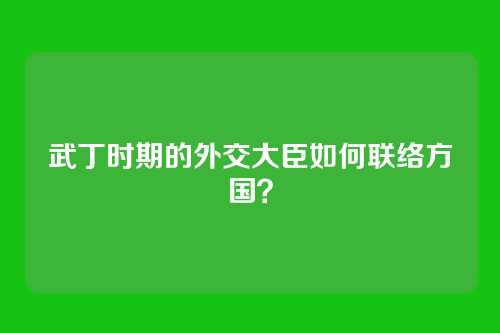 武丁时期的外交大臣如何联络方国?