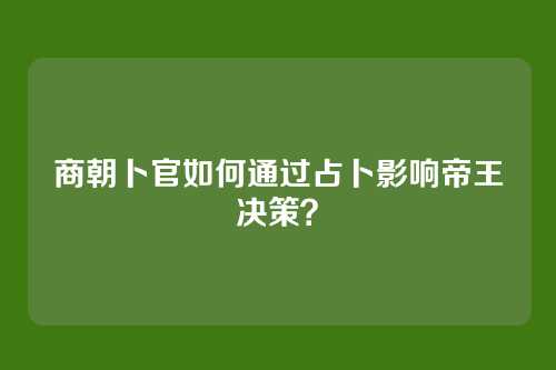 商朝卜官如何通过占卜影响帝王决策?