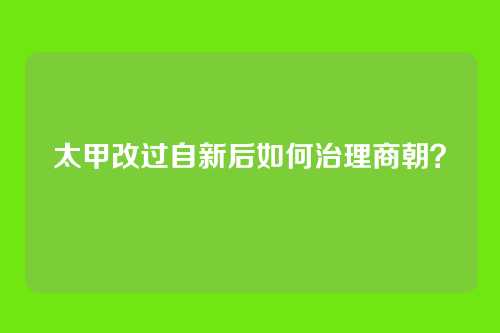 太甲改过自新后如何治理商朝?