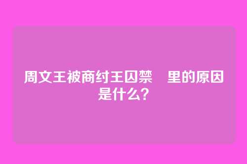 周文王被商纣王囚禁羑里的原因是什么?