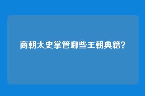 商朝太史掌管哪些王朝典籍?