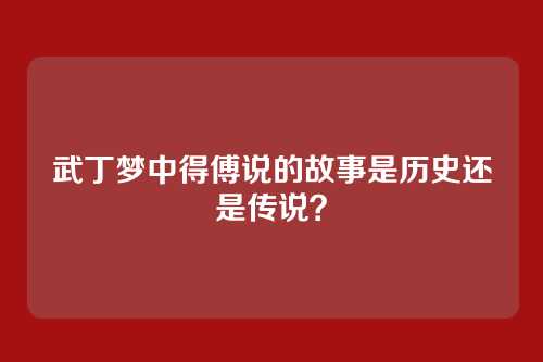 武丁梦中得傅说的故事是历史还是传说?