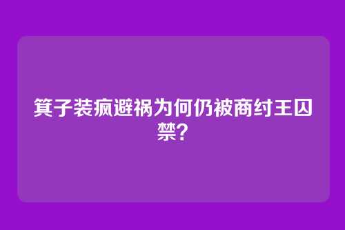 箕子装疯避祸为何仍被商纣王囚禁?