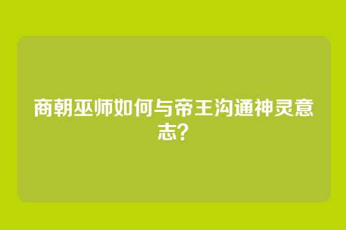 商朝巫师如何与帝王沟通神灵意志?