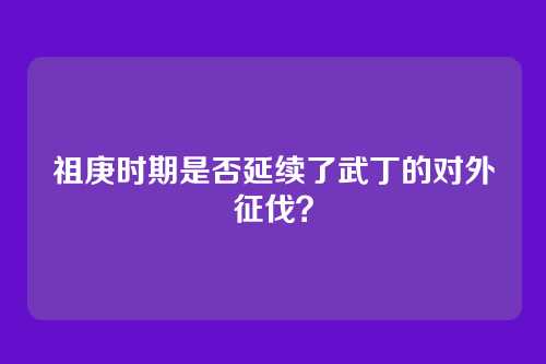 祖庚时期是否延续了武丁的对外征伐?
