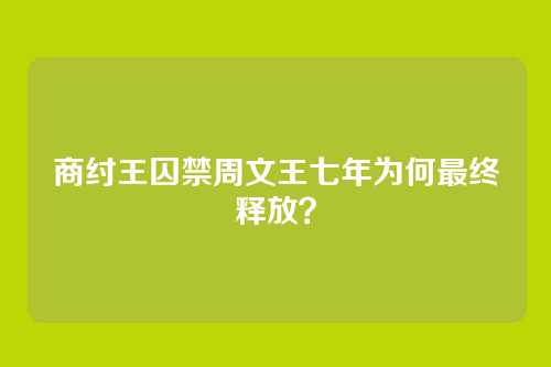 商纣王囚禁周文王七年为何最终释放?