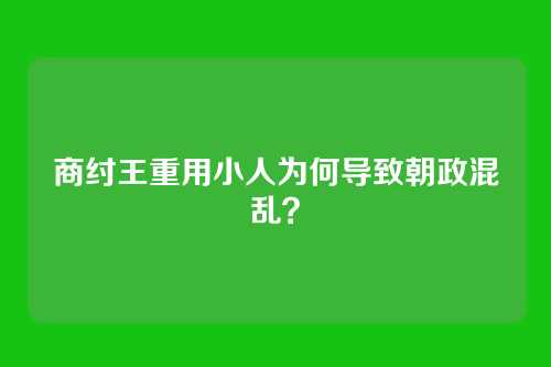 商纣王重用小人为何导致朝政混乱?